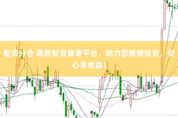 配资分仓 最新配资靠谱平台，助力您稳健投资，安心享收益！