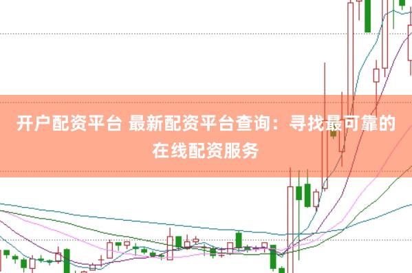 开户配资平台 最新配资平台查询：寻找最可靠的在线配资服务