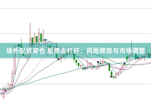 场外配资穿仓 股票去杠杆：风险释放与市场调整
