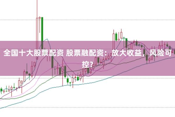 全国十大股票配资 股票融配资：放大收益，风险可控？