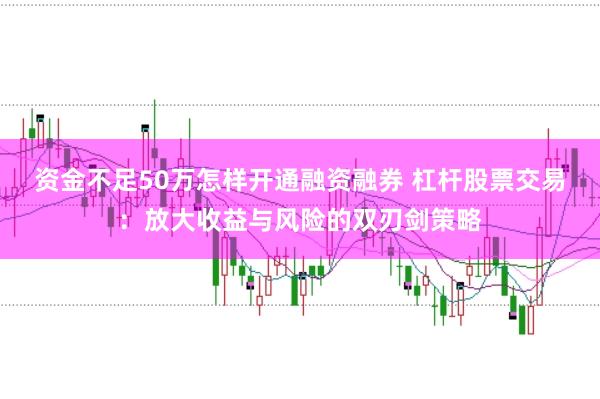 资金不足50万怎样开通融资融券 杠杆股票交易：放大收益与风险的双刃剑策略