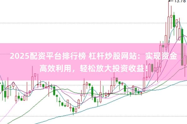2025配资平台排行榜 杠杆炒股网站：实现资金高效利用，轻松放大投资收益！