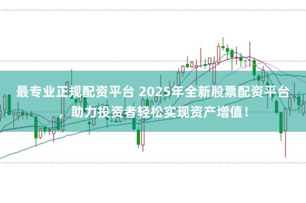 最专业正规配资平台 2025年全新股票配资平台，助力投资者轻松实现资产增值！