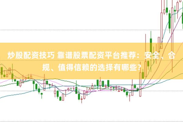 炒股配资技巧 靠谱股票配资平台推荐：安全、合规、值得信赖的选择有哪些？