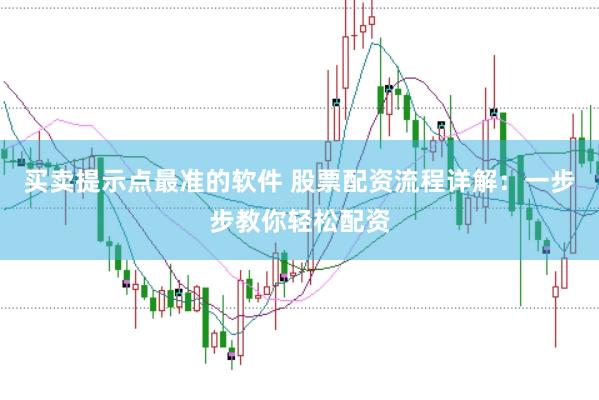 买卖提示点最准的软件 股票配资流程详解：一步步教你轻松配资
