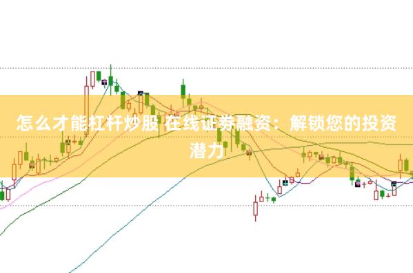 怎么才能杠杆炒股 在线证劵融资：解锁您的投资潜力