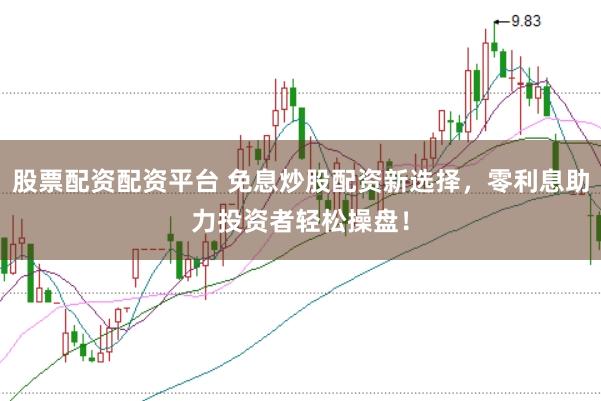 股票配资配资平台 免息炒股配资新选择，零利息助力投资者轻松操盘！
