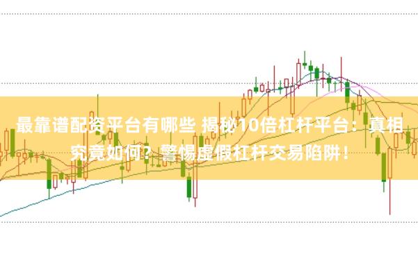 最靠谱配资平台有哪些 揭秘10倍杠杆平台：真相究竟如何？警惕虚假杠杆交易陷阱！