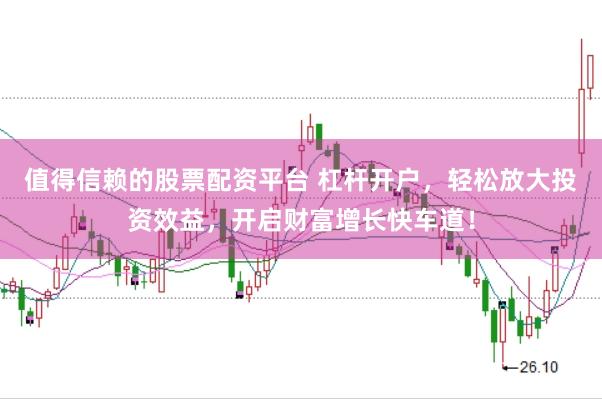 值得信赖的股票配资平台 杠杆开户，轻松放大投资效益，开启财富增长快车道！