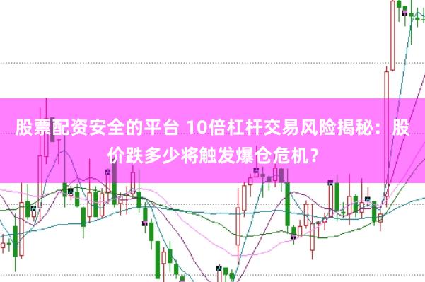 股票配资安全的平台 10倍杠杆交易风险揭秘：股价跌多少将触发爆仓危机？
