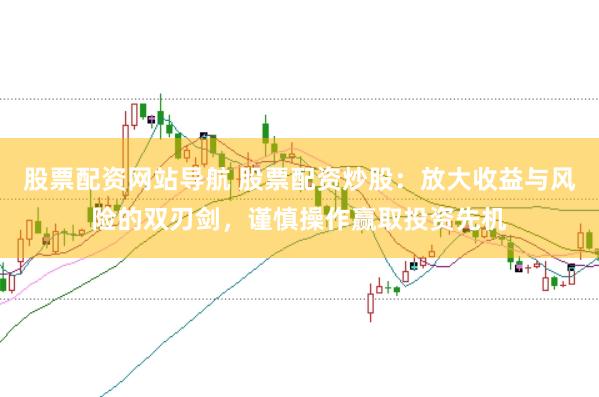 股票配资网站导航 股票配资炒股：放大收益与风险的双刃剑，谨慎操作赢取投资先机