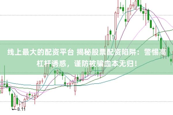 线上最大的配资平台 揭秘股票配资陷阱：警惕高杠杆诱惑，谨防被骗血本无归！