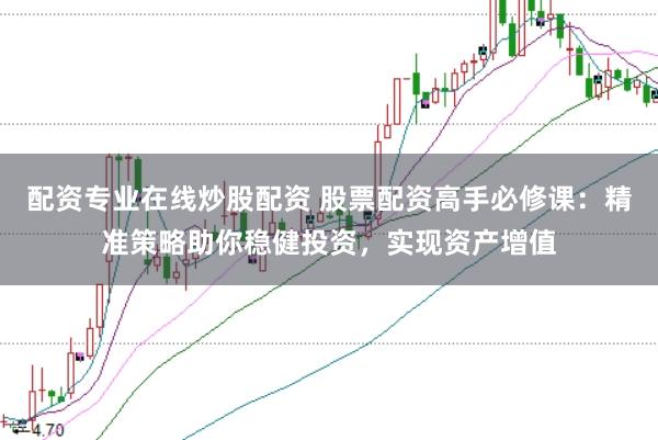 配资专业在线炒股配资 股票配资高手必修课：精准策略助你稳健投资，实现资产增值