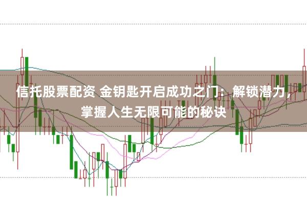 信托股票配资 金钥匙开启成功之门：解锁潜力，掌握人生无限可能的秘诀
