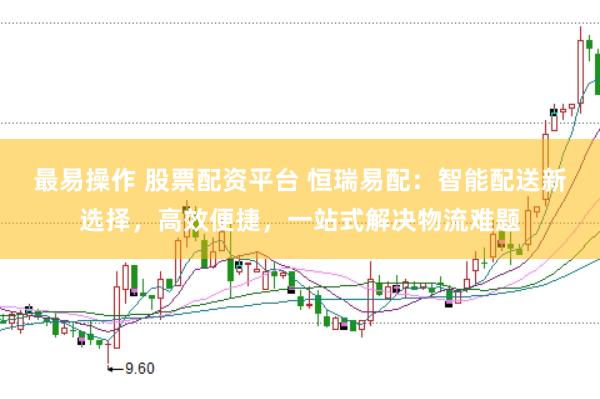 最易操作 股票配资平台 恒瑞易配：智能配送新选择，高效便捷，一站式解决物流难题