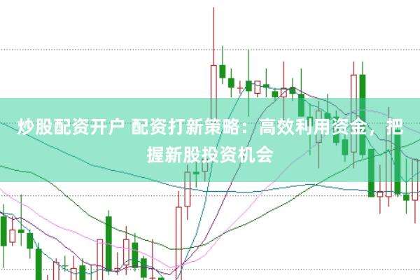 炒股配资开户 配资打新策略：高效利用资金，把握新股投资机会