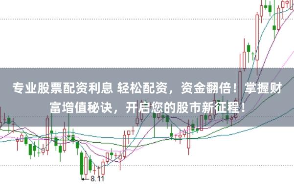 专业股票配资利息 轻松配资，资金翻倍！掌握财富增值秘诀，开启您的股市新征程！