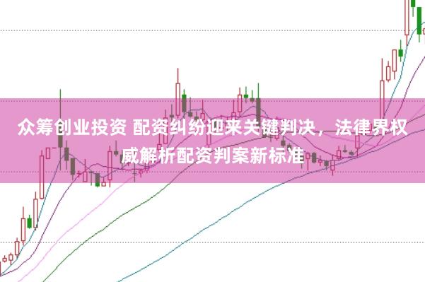 众筹创业投资 配资纠纷迎来关键判决，法律界权威解析配资判案新标准