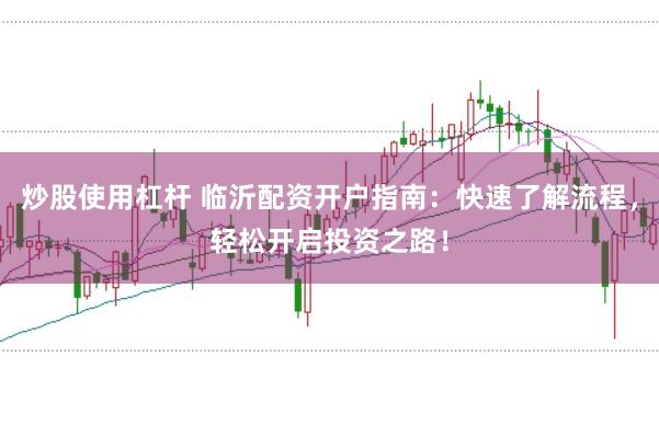 炒股使用杠杆 临沂配资开户指南：快速了解流程，轻松开启投资之路！