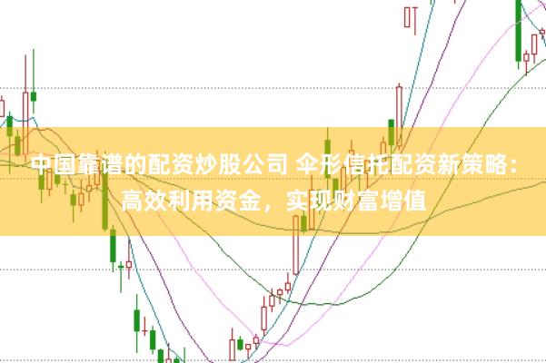 中国靠谱的配资炒股公司 伞形信托配资新策略：高效利用资金，实现财富增值