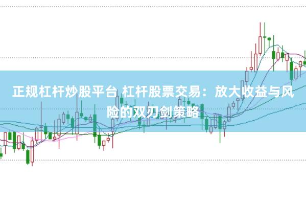 正规杠杆炒股平台 杠杆股票交易：放大收益与风险的双刃剑策略