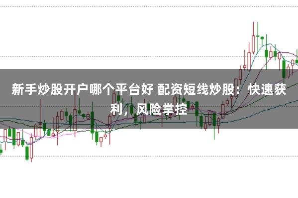 新手炒股开户哪个平台好 配资短线炒股：快速获利，风险掌控