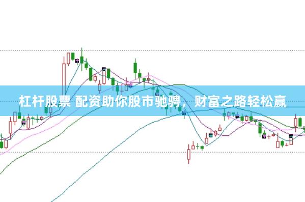 杠杆股票 配资助你股市驰骋，财富之路轻松赢