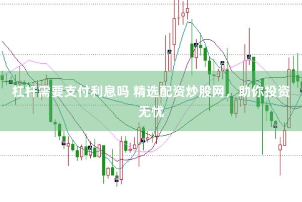 杠杆需要支付利息吗 精选配资炒股网，助你投资无忧