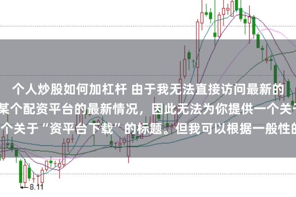个人炒股如何加杠杆 由于我无法直接访问最新的互联网内容或具体了解某个配资平台的最新情况，因此无法为你提供一个关于“资平台下载”的标题。但我可以根据一般性的信息给出一些建议。