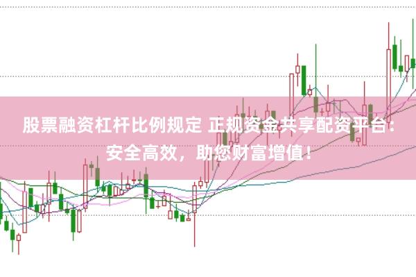 股票融资杠杆比例规定 正规资金共享配资平台：安全高效，助您财富增值！