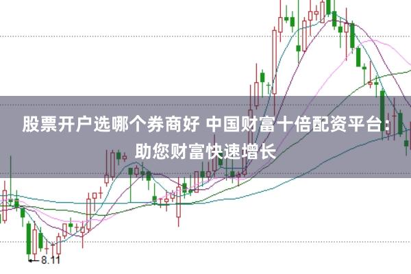 股票开户选哪个券商好 中国财富十倍配资平台：助您财富快速增长