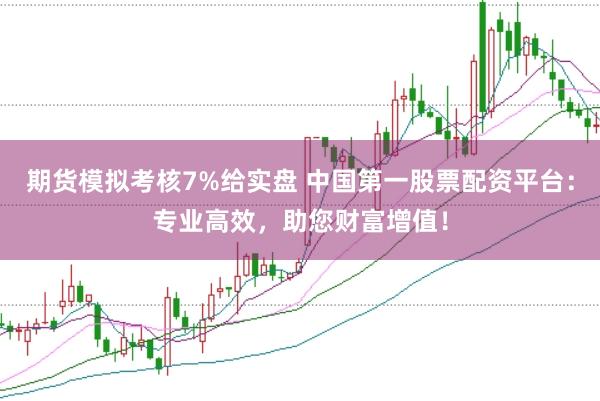 期货模拟考核7%给实盘 中国第一股票配资平台：专业高效，助您财富增值！