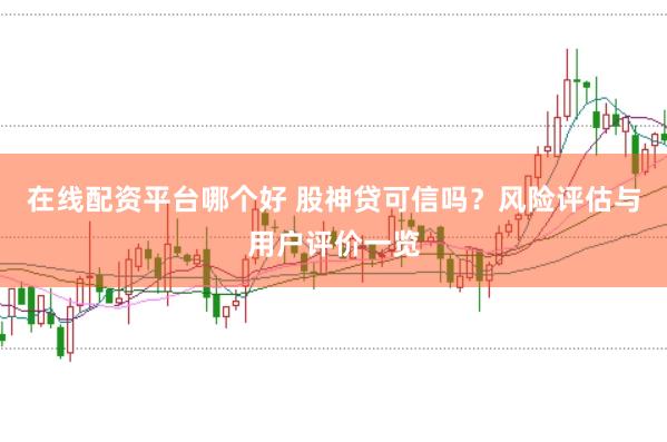 在线配资平台哪个好 股神贷可信吗？风险评估与用户评价一览