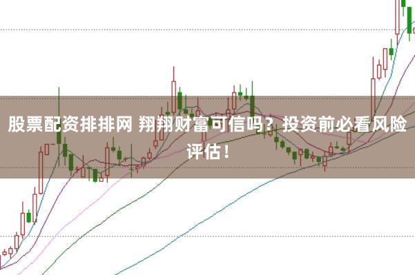 股票配资排排网 翔翔财富可信吗？投资前必看风险评估！