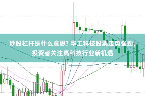 炒股杠杆是什么意思? 华工科技股票走势强劲，投资者关注高科技行业新机遇