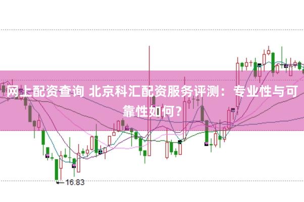 网上配资查询 北京科汇配资服务评测：专业性与可靠性如何？