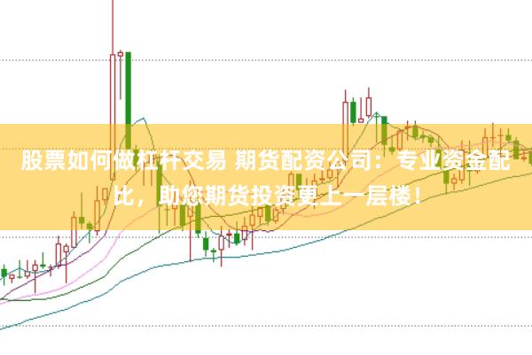 股票如何做杠杆交易 期货配资公司：专业资金配比，助您期货投资更上一层楼！