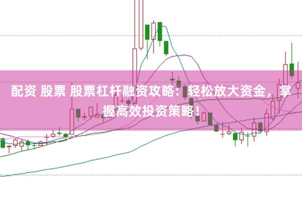 配资 股票 股票杠杆融资攻略：轻松放大资金，掌握高效投资策略！