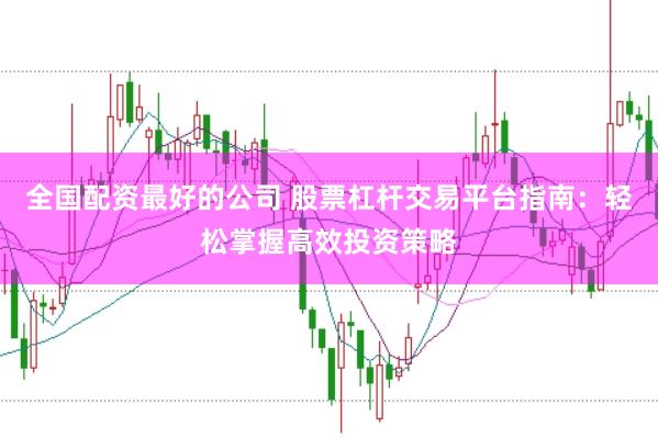 全国配资最好的公司 股票杠杆交易平台指南：轻松掌握高效投资策略