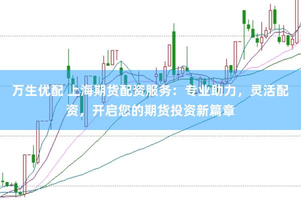 万生优配 上海期货配资服务：专业助力，灵活配资，开启您的期货投资新篇章