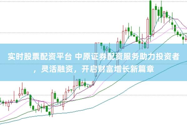 实时股票配资平台 中原证券配资服务助力投资者，灵活融资，开启财富增长新篇章