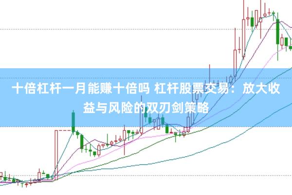 十倍杠杆一月能赚十倍吗 杠杆股票交易：放大收益与风险的双刃剑策略