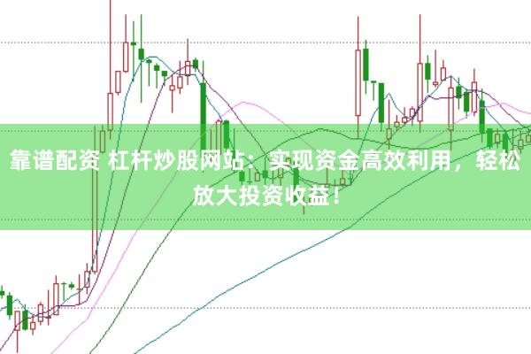靠谱配资 杠杆炒股网站：实现资金高效利用，轻松放大投资收益！