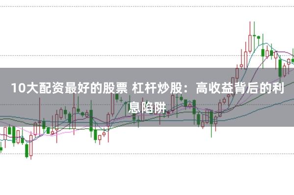 10大配资最好的股票 杠杆炒股：高收益背后的利息陷阱