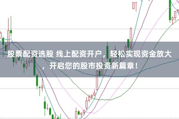 股票配资选股 线上配资开户，轻松实现资金放大，开启您的股市投资新篇章！