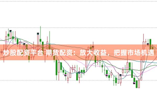 炒股配资平台 期货配资：放大收益，把握市场机遇