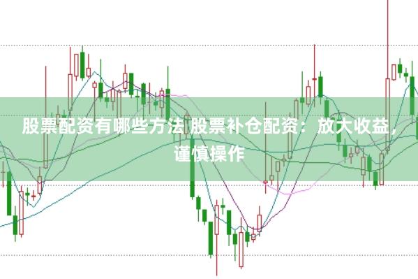 股票配资有哪些方法 股票补仓配资：放大收益，谨慎操作
