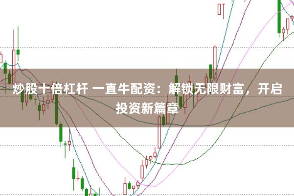 炒股十倍杠杆 一直牛配资：解锁无限财富，开启投资新篇章