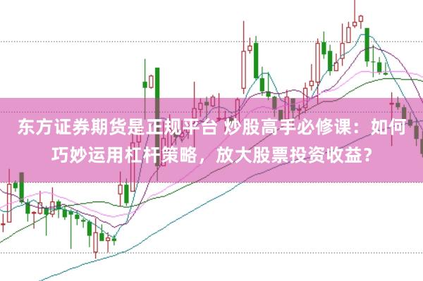 东方证券期货是正规平台 炒股高手必修课：如何巧妙运用杠杆策略，放大股票投资收益？