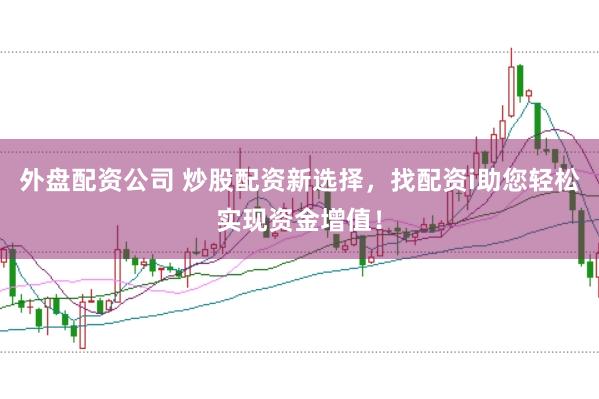 外盘配资公司 炒股配资新选择，找配资i助您轻松实现资金增值！